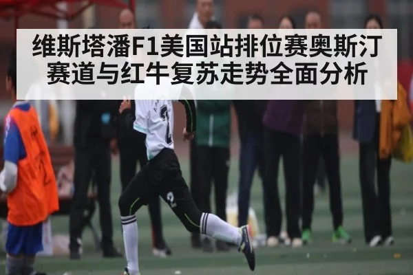 维斯塔潘F1美国站排位赛奥斯汀赛道与红牛复苏走势全面分析