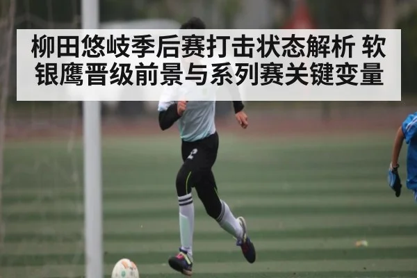 柳田悠岐季后赛打击状态解析 软银鹰晋级前景与系列赛关键变量