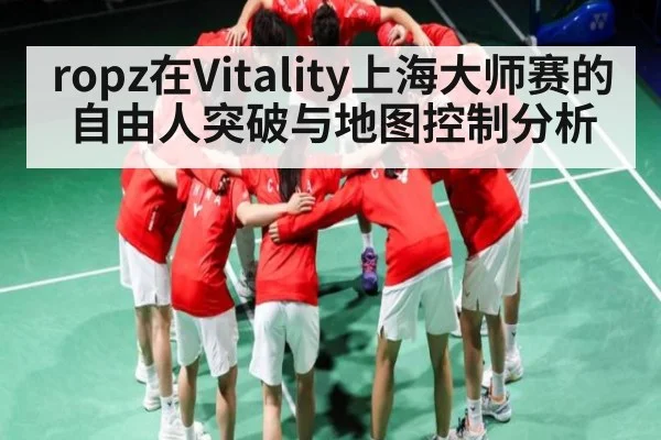 ropz在Vitality上海大师赛的自由人突破与地图控制分析(Kaiyun)